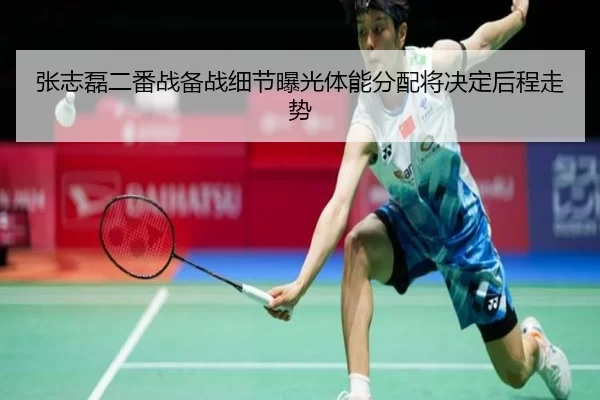 张志磊二番战备战细节曝光体能分配将决定后程走势